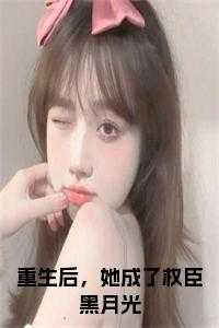 她成了权臣黑月光最新章节免费阅读