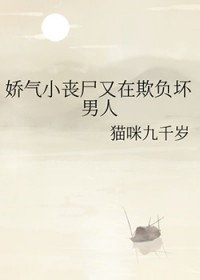 娇气小丧尸又在欺负坏男人免费