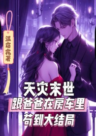 天灾末世跟爸爸在房车里苟到大结局作者温窈窕