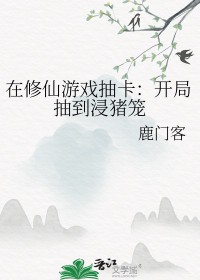 在修仙游戏抽卡开局抽到浸猪笼免费笔趣阁