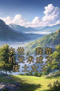 末世我靠机关术成为废土女王全文
