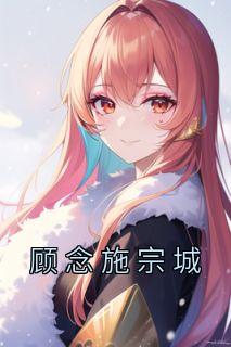 顾念施宗城最新章节更新消息