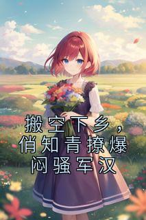 搬空下乡俏知青撩爆闷骚军汉