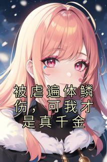被虐遍体鳞伤可我才是真千金3