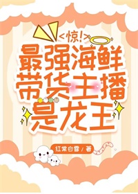 惊!最强海鲜带货主播是龙王完结篇