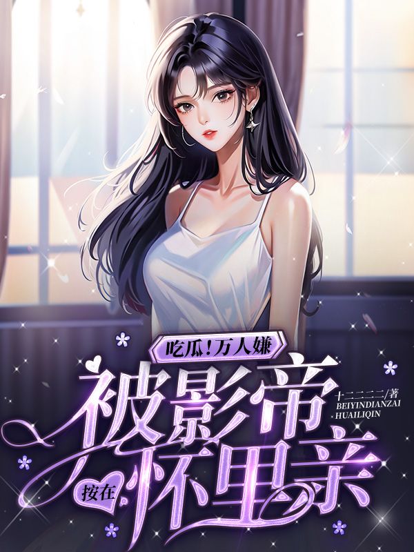 吃瓜万人嫌被影帝按在怀里亲笔趣阁
